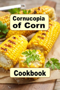 Title: Cornucopia of Corn Cookbook: Recipes for Cooking with Corn, Author: Katy Lyons