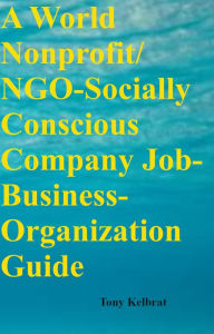 Title: A World Nonprofit/ NGO-Socially Conscious Company Job-Business-Organization Guide, Author: Tony Kelbrat