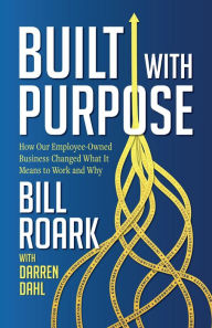 Title: Built with Purpose: How Our Employee-Owned Business Changed What It Means to Work and Why, Author: Bill Roark