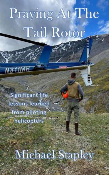 Praying At The Tail Rotor: Significant life lessons learned from piloting helicopters.