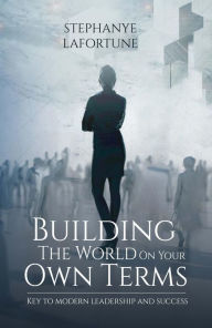 Title: Building The World On Your Own Terms: Key to Modern Leadership and Success, Author: Stephanye Lafortune