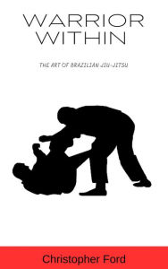Title: Warrior Within: The Art of Brazilian Jiu-Jitsu, Author: Christopher Ford