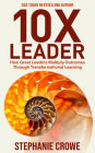 10X Leader: How Great Leaders Multiply Outcomes through Transformational Learning