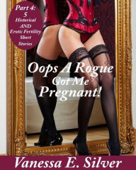 Title: Oops A Rogue Got Me Pregnant! Part 4 - 5 Historical AND Erotic Fertility Short Stories, Author: Vanessa E. Silver