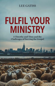 Title: Fulfil Your Ministry: 2 Timothy and Titus and the Challenges of Serving the Gospel, Author: Lee Gatiss