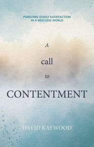 Title: A Call to Contentment: Pursuing Godly Satisfaction in a Restless World, Author: David Kaywood