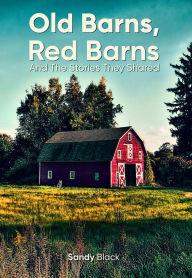 Title: OLD BARNS, RED BARNS AND THE STORIES THEY SHARED, Author: Sandy Black