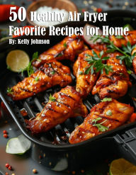 Title: 50 Healthy Air Fryer Favorite Recipes for Home, Author: Kelly Johnson