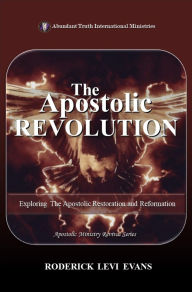 Title: The Apostolic Revolution: Exploring the Apostolic Restoration and Reformation, Author: Roderick L. Evans