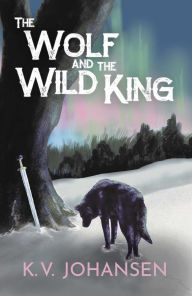 Title: The Wolf and the Wild King, Author: K. V. Johansen