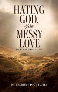 Title: Hating God, With Messy Love: The Stories That Bleed Life, Author: Dr. Heather (