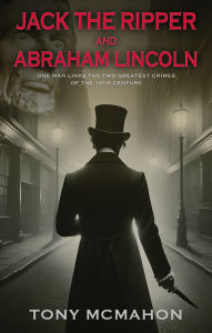 Title: Jack the Ripper and Abraham Lincoln: One man links the two greatest crimes of the 19th century, Author: Tony McMahon