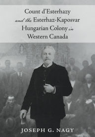 Title: Count d'Esterhazy and the Esterhaz-Kaposvar Hungarian Colony in Western Canada, Author: Joseph G. Nagy