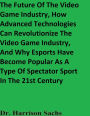The Future Of The Video Game Industry And How Advanced Technologies Can Revolutionize The Video Game Industry