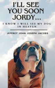 I'LL SEE YOU SOON JORDY...I KNOW I WILL SEE MY DOG IN HEAVEN