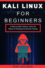 Title: Kali Linux for Beginners: A Step-by-Step Guide to Learn the Basics of Hacking and Security Testing, Author: Vere Salazar