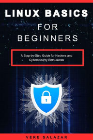 Title: Linux Basics for Beginners: A Step-by-Step Guide for Hackers and Cybersecurity Enthusiasts, Author: Vere Salazar