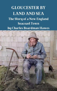 Title: Gloucester by Land and Sea: The Story of a New England Town, Author: Charles Boardman Hawes