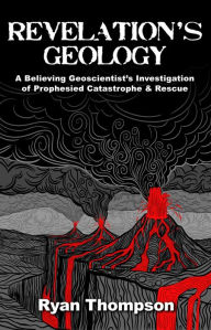 Title: Revelation's Geology: A Believing Geoscientist's Investigation of Prophesied Catastrophe & Rescue, Author: Ryan Thompson