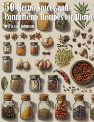 Title: 50 Herb, Spices and Condiments Recipes for Home, Author: Kelly Johnson