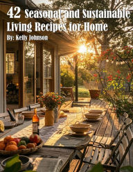 Title: 42 Seasonal and Sustainable Living Recipes for Home, Author: Kelly Johnson