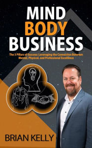 Title: Mind Body Business: The 3 Pillars of Success: Leveraging the Connection Between Mental, Physical, and Professional Excellence, Author: Brian Kelly