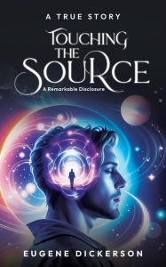 Title: Touching the Source: A Remarkable Disclosure, Author: Eugene Dickerson