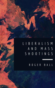 Title: Liberalism and Mass Shootings, Author: Roger Ball