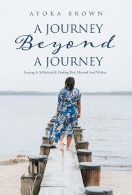 Title: A Journey Beyond A Journey: Leaving It All Behind & Finding That Mustard Seed Within, Author: Ayoka Brown