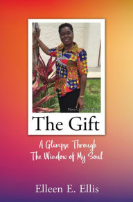 Title: THE GIFT: A Glimpse Through The Window of My Soul, Author: Elleen E. Ellis