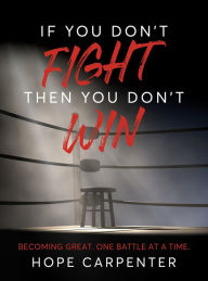 Title: If You Don't Fight Then You Don't Win: Becoming Great. One Battle at a Time., Author: Hope Carpenter