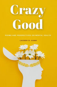 Title: Crazy Good: Poems and perspectives on mental health curated to inspire creation, Author: Lauren D. Gann