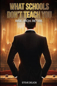 Title: WHAT SCHOOLS DON'T TEACH YOU: RISE. RICH. RETIRE., Author: STEVE DELIOS