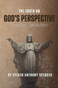 Title: THE TRUTH ON GOD'S PERSPECTIVE ON BEING WEALTHY, Author: Steven Anthony Spencer
