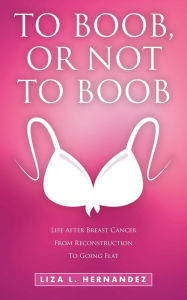 Title: TO BOOB, OR NOT TO BOOB: LIFE AFTER BREAST CANCER FROM RECONSTRUCTION TO GOING FLAT, Author: Liza Hernandez