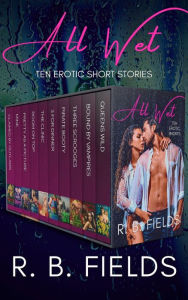 Title: All Wet: Ten Erotic Short Stories, Author: R. B. Fields