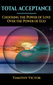 Title: Total Acceptance: Choosing the Power of Love Over the Power of Ego, Author: Timothy Sherbo