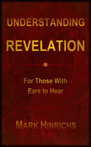 Title: Understanding Revelation: For Those With Ears To Hear, Author: Mark Hinrichs