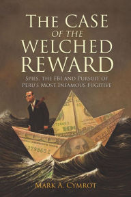 Title: The Case of the Welched Reward: Spies, the FBI and Pursuit of Peru's Most Infamous Fugitive, Author: Mark A. Cymrot