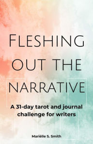 Title: Fleshing Out the Narrative: A 31-Day Tarot and Journal Challenge for Writers, Author: Marielle S. Smith