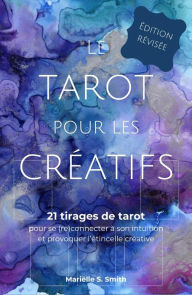 Title: Le tarot pour les créatifs: 21 tirages de tarot pour se (re)connecter avec son intuition et provoquer l'étincelle créative, Author: Marielle S. Smith