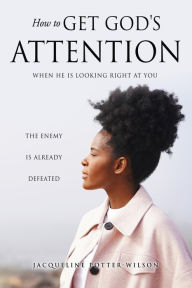 Title: HOW TO GET GOD'S ATTENTION: WHEN HE IS LOOKING RIGHT AT YOU, Author: Jacqueline Potter-Wilson