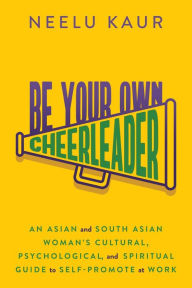 Title: Be Your Own Cheerleader: An Asian and South Asian Woman's Cultural, Psychological, and Spiritual Guide to Self-Promote at Work, Author: Neelu Kaur