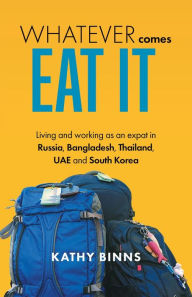 Title: Whatever Comes, Eat It: Living and working as an expat in Russia, Bangladesh, Thailand, UAE and South Korea, Author: Kathy Binns