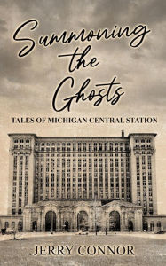 Title: Summoning the Ghosts: Tales of Michigan Central Station, Author: Jerry Connor