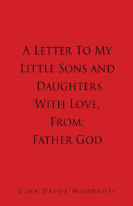 Title: A Letter To My Little Sons and Daughters With Love, From: Father God, Author: Gina Devoe Woodruff