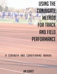 Title: Using the Conjugate Method for Track and Field Performance: A Strength and Conditioning Manual, Author: Jim Seratt