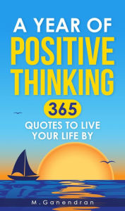 Title: A Year Of Positive Thinking: 365 Quotes to Live Your Life By, Author: M Ganendran
