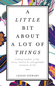 A Little Bit About a Lot of Things: Finding Freedom in the Funny, Fearful, and Unforgettable Moments of Life
