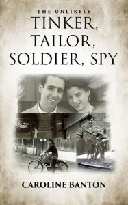 Title: The Unlikely Tinker, Tailor,: Soldier, Spy, Author: Caroline Banton